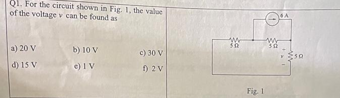 Q1. For the circuit shown in Fig. 1, the value
of the voltage v can be found as
a) 20 V
d) 15 V
b) 10 V
e) 1 V
c) 30 V
f) 2 V
ww
592
Fig. 1
www
552
6 A
{55