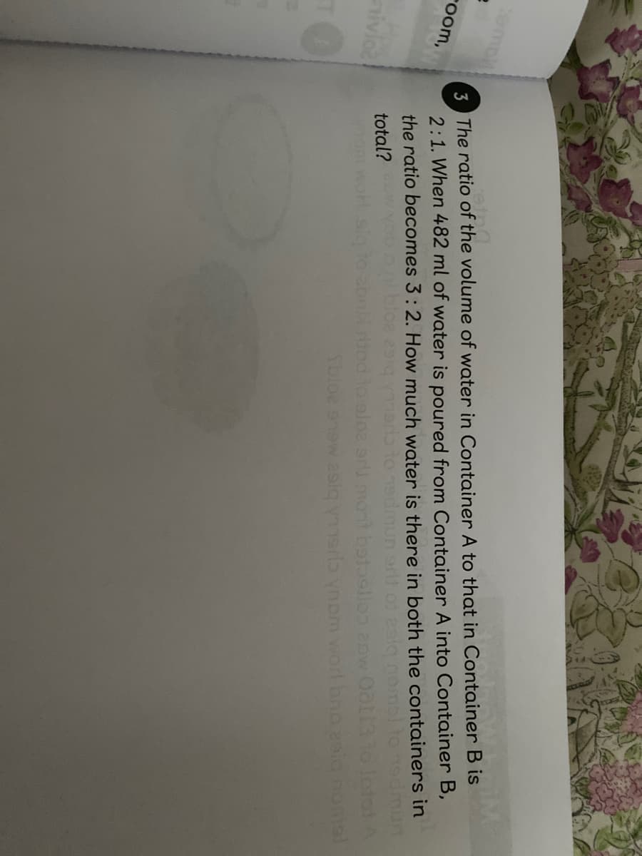 3 The ratio of the volume of water in Container A to that in Container B is
2:1. When 482 ml of water is poured from Container A into Container B,
the ratio becomes 3:2. How much water is there in both the containers in
room,
total?
mont batasllo pw 0ot13
9w 2siq ymsrb ynom worl brno 2sia noms!
ivioe
aloe
Tbloe
