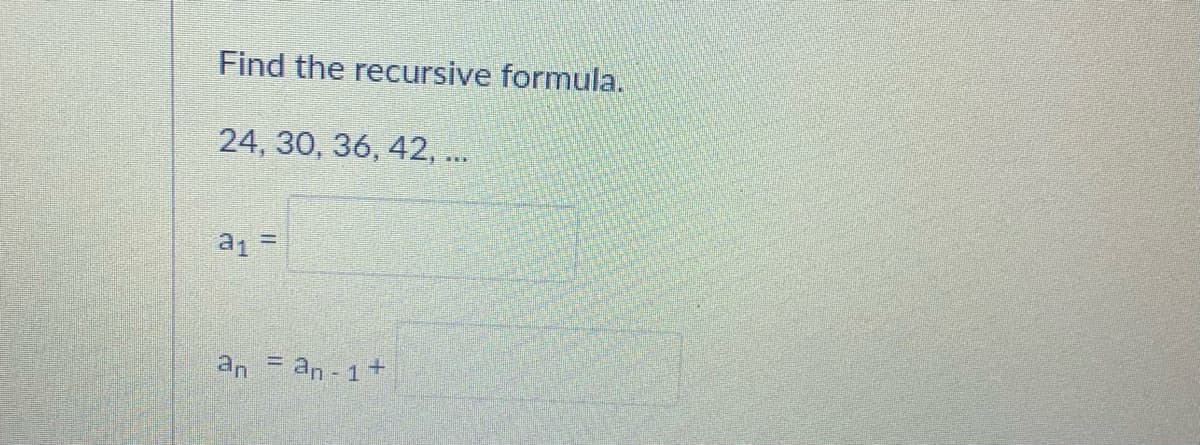 Find the recursive formula.
24, 30, 36, 42, ..
an = an - 1
