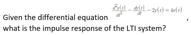 dy(t) – dv(1) _ 2y() = 4x(t)
dt
Given the differential equation
what is the impulse response of the LTI system?
