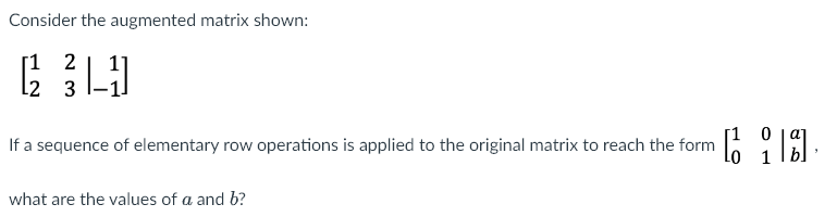 Consider the augmented matrix shown:
2
[12 |--1
3
[1 0
If a sequence of elementary row operations is applied to the original matrix to reach the form [1 119.
what are the values of a and b?