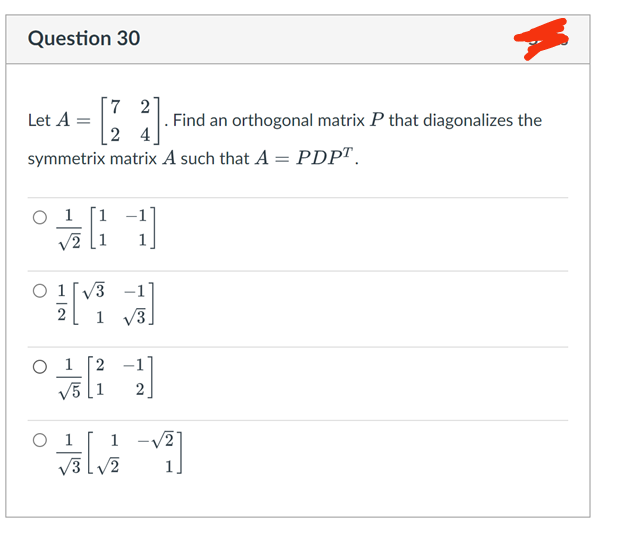 Question 30
Let A =
24
symmetrix matrix A such that A = PDPT.
1
設 開
√√2 1
[
7 2
1
O 12
√5 1
0
2015
問
1
VELVE
品
. Find an orthogonal matrix P that diagonalizes the
哥