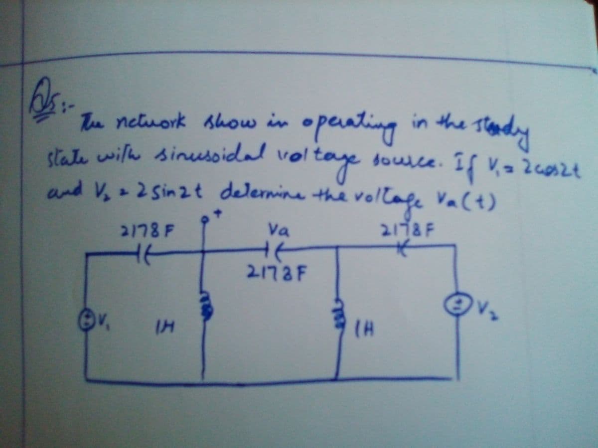 Te netuork show in ope
eating in the tondy
Thandy
state wilh sinussidal vol
voltage
douce
and V, 2 Sin2t delernine the volla
fe Va(t)
2178 F
Va
2178F
2173F
IH
