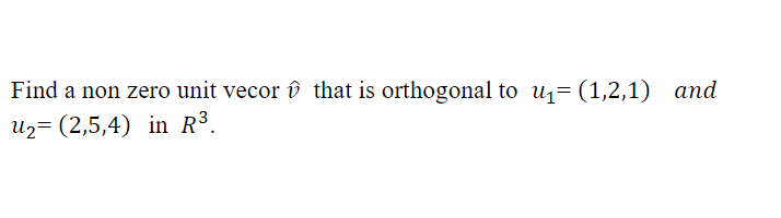 Find a non zero unit vecor ôî that is orthogonal to u1= (1,2,1) and
Uz= (2,5,4) in R³.
