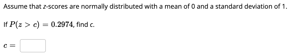 Assume that z-scores are normally distributed with a mean of 0 and a standard deviation of 1.
If P(z > c) = 0.2974, find c.
C =