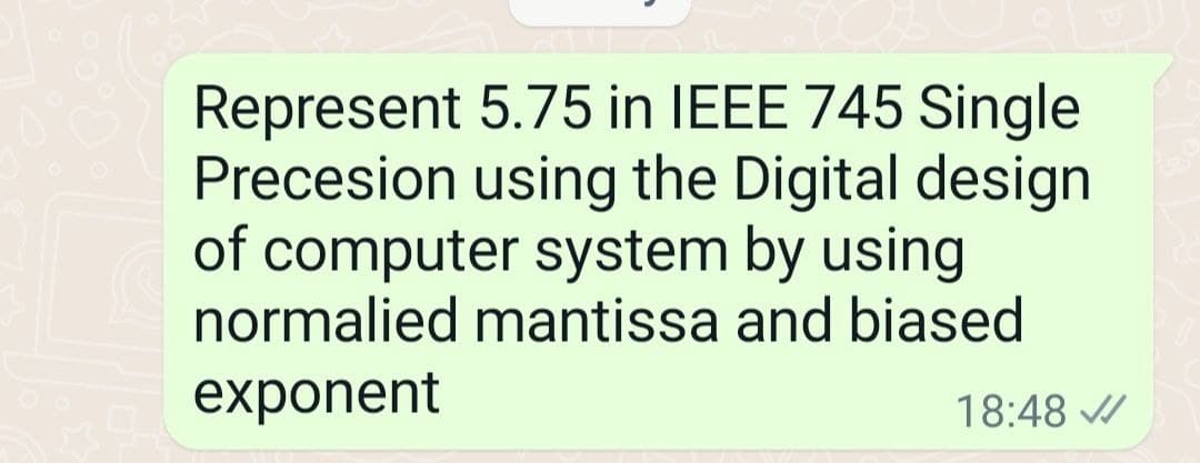 Represent 5.75 in IEEE 745 Single
Precesion using the Digital design
of computer system by using
normalied mantissa and biased
exponent
18:48 /
