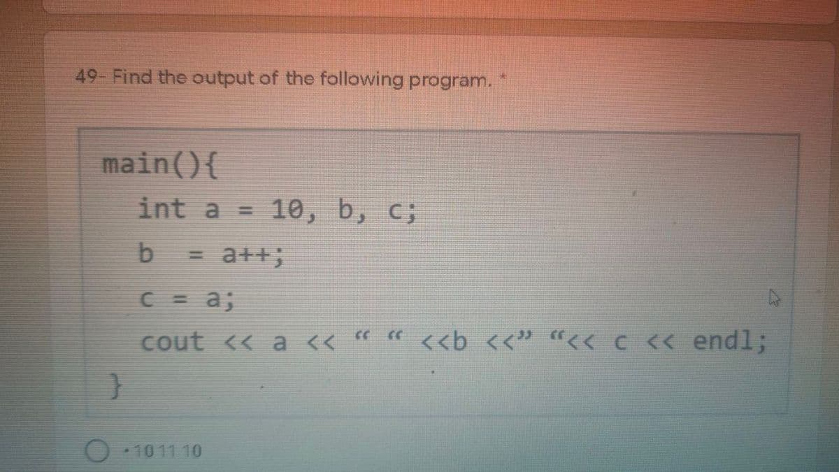 49- Find the output of the following program.
main(){
int a = 10, b, c;
= a++;
C = a;
cout << a << " " <<b <<" "<< c <« endl;
1011 10
