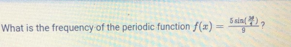 What is the frequency of the periodic function f(x) =
5 sin()?