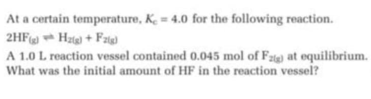 At a certain temperature, K = 4.0 for the following reaction.
2HF Hzie) + Fzig)
A 1.0 L reaction vessel contained 0.045 mol of Fzte) at equilibrium.
What was the initial amount of HF in the reaction vessel?
