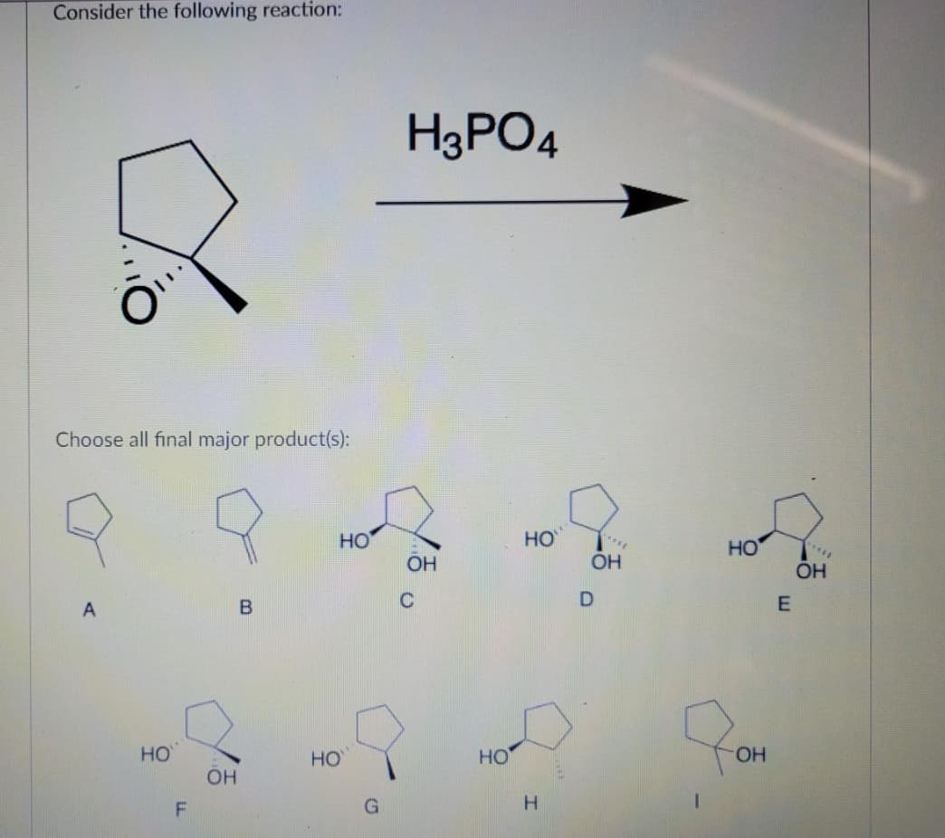 Consider the following reaction:
H3PO4
Choose all final major product(s):
HO
HO
OH
HO
OH
A
C
но
HO
HO
OH
G.
H.
