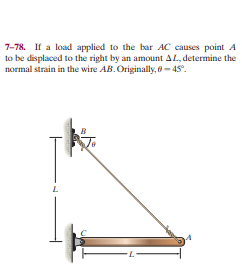 7-78. If a load applied to the bar AC causes point A
to be displaced to the right by an amount AL, determine the
normal strain in the wire AB. Originally, e-45°.
7-
