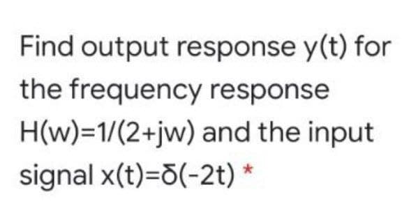 Find output response y(t) for
the frequency response
H(w)=1/(2+jw) and the input
signal x(t)=5(-2t) *
