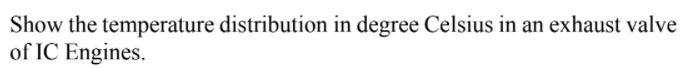 Show the temperature distribution in degree Celsius in an exhaust valve
of IC Engines.
