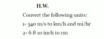 H.W.
Convert the following units:
1- 340 m/s to km/h and mi/hr
2- 6 ft 10 inch to cm
