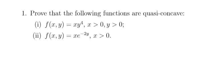 1. Prove that the following functions are quasi-concave:
(i) f(x, y) = ryt, x > 0, y > 0;
(ii) f(x, y) = xe-24, x > 0.
