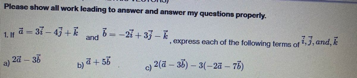 Please show all work leading to answer and answer my questions properly.
1. If ā − 3ỉ – 47 + k
- 4j+
a)
2d - 36
37
b)
and
6-27 +3j - k
a + 56
express each of the following terms of 1,3, and, k
2(ā – 3b) – 3(–2ā – 76)
c) 2 (à