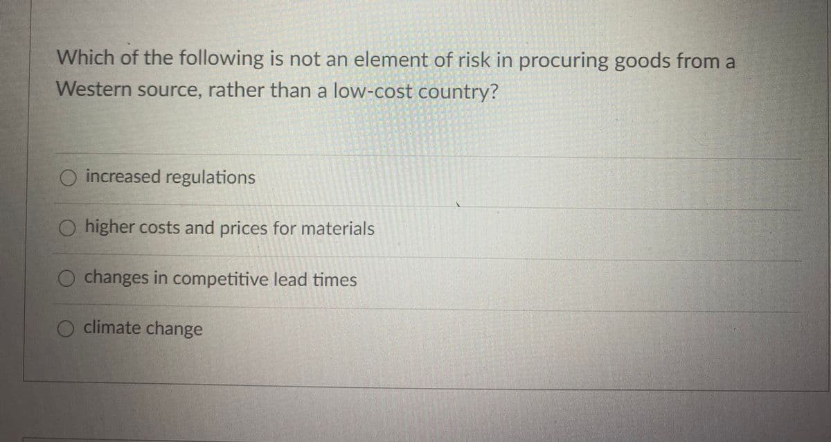 Which of the following is not an element of risk in procuring goods from a
Western source, rather than a low-cost country?
O increased regulations
O higher costs and prices for materials
O changes in competitive lead times
climate change
