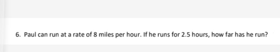 6. Paul can run at a rate of 8 miles per hour. If he runs for 2.5 hours, how far has he run?
