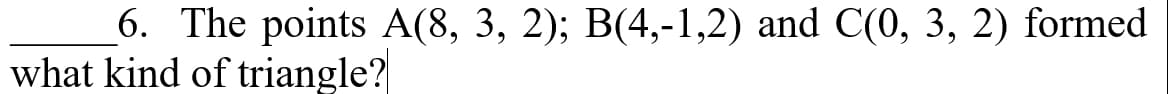 6. The points A(8, 3, 2); B(4,-1,2) and C(0, 3, 2) formed
what kind of triangle?
