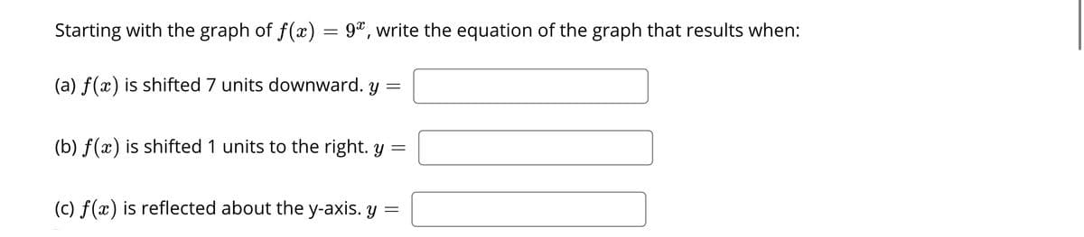 Starting with the graph of f(x) = 9", write the equation of the graph that results when:
(a) f(x) is shifted 7 units downward. y =
(b) f(x) is shifted 1 units to the right. y =
(c) f(x) is reflected about the y-axis. y =
