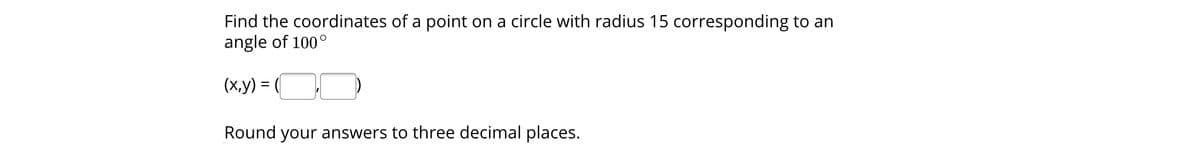 Find the coordinates of a point on a circle with radius 15 corresponding to an
angle of 100°
(x.y) = (
(х,у) —
Round your answers to three decimal places.
