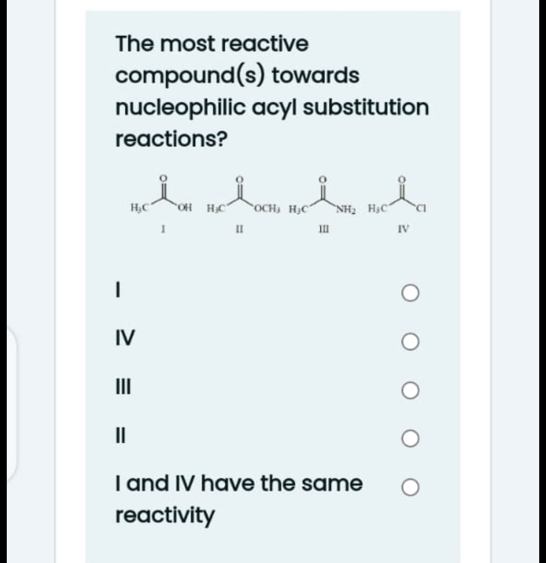 The most reactive
compound(s) towards
nucleophilic acyl substitution
reactions?
HO.
H3C
OCH3 HJC
NH2 HạC
II
II
IV
IV
II
II
I and IV have the same
reactivity
