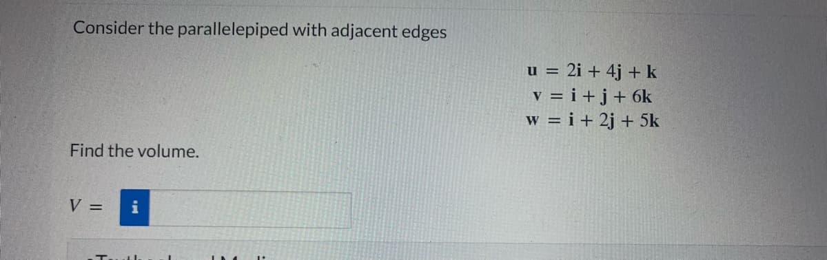 Consider the parallelepiped with adjacent edges
u = 2i + 4j + k
v = i + j+ 6k
w = i + 2j + 5k
Find the volume.
V =
i
