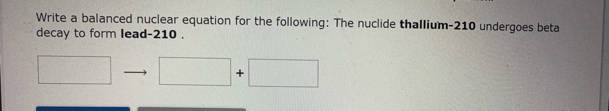 Write a balanced nuclear equation for the following: The nuclide thallium-210 undergoes beta
decay to form lead-210 .
