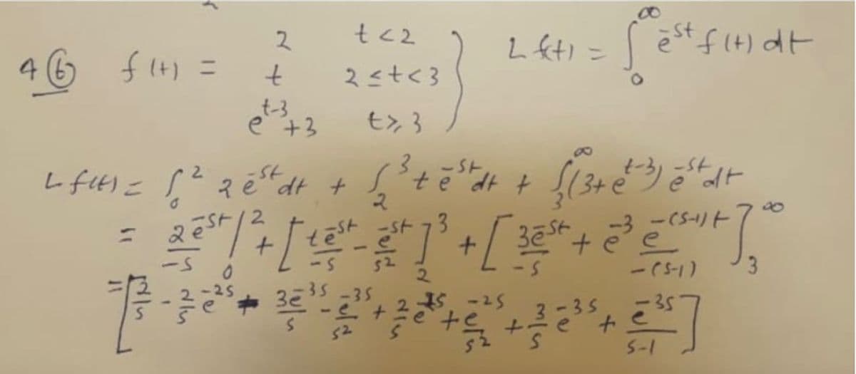 >
t<2
2≤+<3
=> 3
3
2
L fit) = 1² 2 est dt + √²+
2
46 f1+₁ =
2
t
t-3
e +3
Lift) =
=
"d+ + √(3 + 2 + 3) estadt
2³" /*+ [ - ] + [ " + ²+]"
3
-3-(S-1)+
- (5-1)
-35-35
3e
15-25
-35
52
-35
est fit) dt
+
S-1
700
3