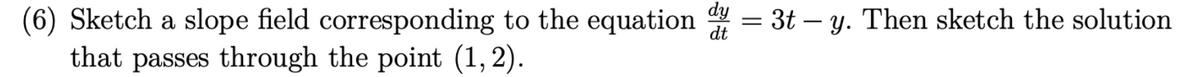(6) Sketch a slope field corresponding to the equation d = 3t-y. Then sketch the solution
dt
that passes through the point (1, 2).