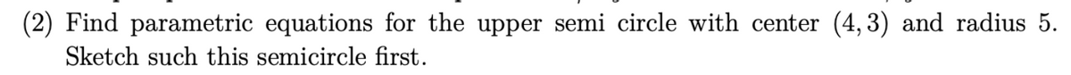 (2) Find parametric equations for the upper semi circle with center (4,3) and radius 5.
Sketch such this semicircle first.