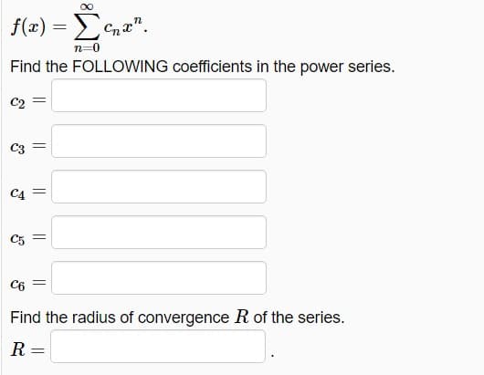 Σ
f(x) =
Cnx".
Find the FOLLOWING coefficients in the power series.
C3
C5
C6
Find the radius of convergence R of the series.
R =
||
||
||
||

