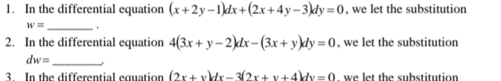 1. In the differential equation (x +2y–1)dx+(2x+4y-3)dy=0, we let the substitution
2. In the differential equation 4(3x+ y – 2)dx – (3x+ y\dy = 0, we let the substitution
dw=,
3. In the differential equation (2x+ vldx- 3(2x+ v+4)dy =0, we let the substitution
