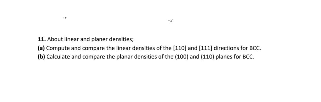 11. About linear and planer densities;
(a) Compute and compare the linear densities of the [110] and [111] directions for BCC.
(b) Calculate and compare the planar densities of the (100) and (110) planes for BCC.
