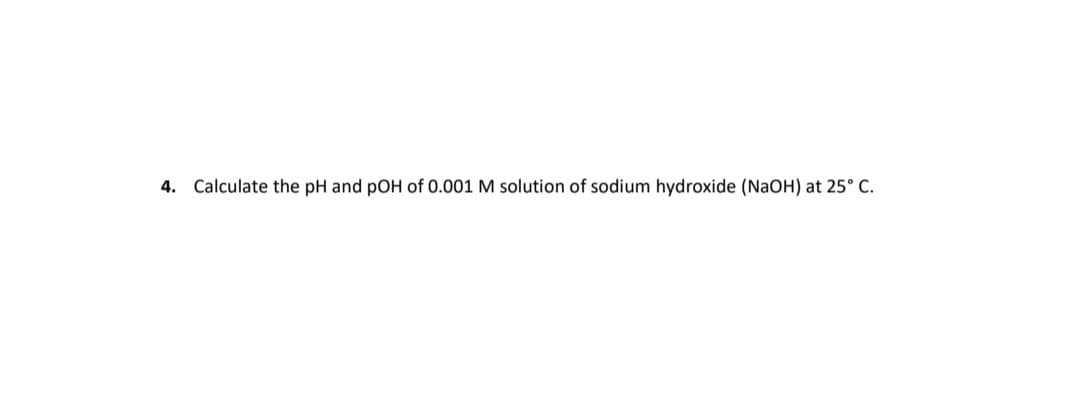 4. Calculate the pH and pOH of 0.001 M solution of sodium hydroxide (NaOH) at 25° C.
