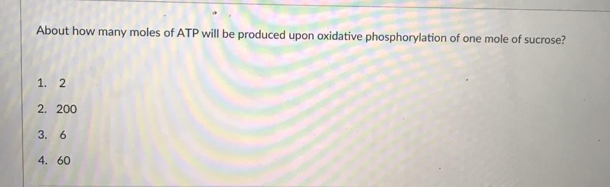 About how many moles of ATP will be produced upon oxidative phosphorylation of one mole of sucrose?
1. 2
2. 200
3. 6
4. 60
