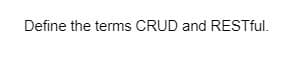 Define the terms CRUD and RESTful.
