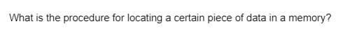 What is the procedure for locating a certain piece of data in a memory?
