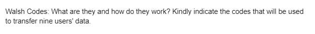 Walsh Codes: What are they and how do they work? Kindly indicate the codes that will be used
to transfer nine users' data.
