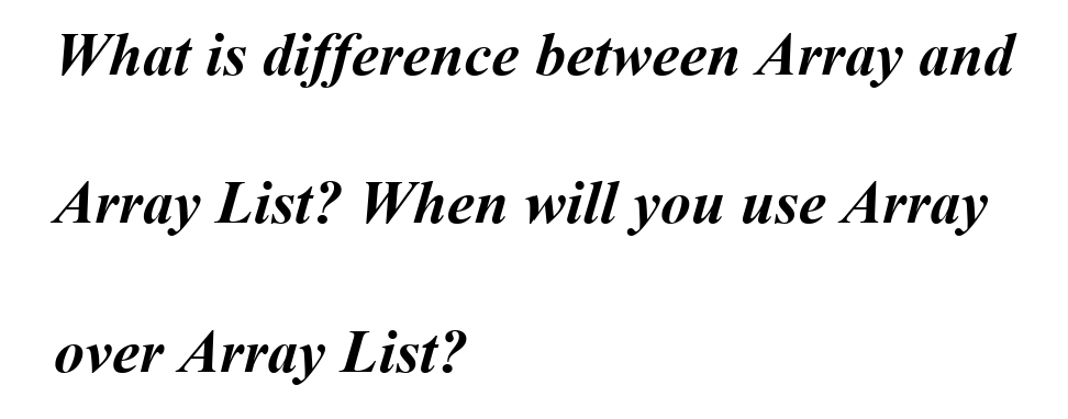 What is difference between Array and
Array List? When will you use Array
over Array List?