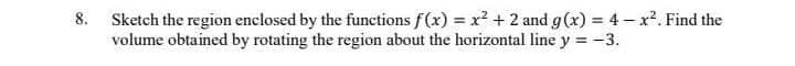 Sketch the region enclosed by the functions f(x) = x + 2 and g(x) = 4- x². Find the
volume obtained by rotating the region about the horizontal line y = -3.
8.
