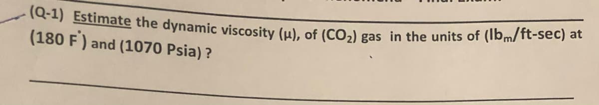 (Q-1) Estimate the dynamic viscosity (u), of (CO2) gas in the units of (Ibm/ft-sec) at
(180 F) and (1070 Psia) ?
