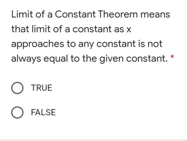 Limit of a Constant Theorem means
that limit of a constant as x
approaches to any constant is not
always equal to the given constant. *
O TRUE
O FALSE
