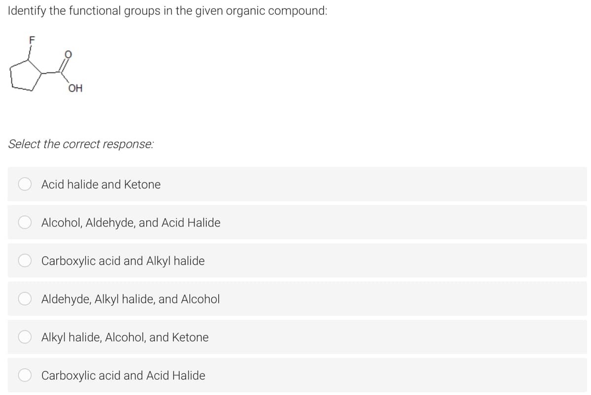 Identify the functional groups in the given organic compound:
de
OH
Select the correct response:
Acid halide and Ketone
Alcohol, Aldehyde, and Acid Halide
Carboxylic acid and Alkyl halide
Aldehyde, Alkyl halide, and Alcohol
Alkyl halide, Alcohol, and Ketone
Carboxylic acid and Acid Halide
