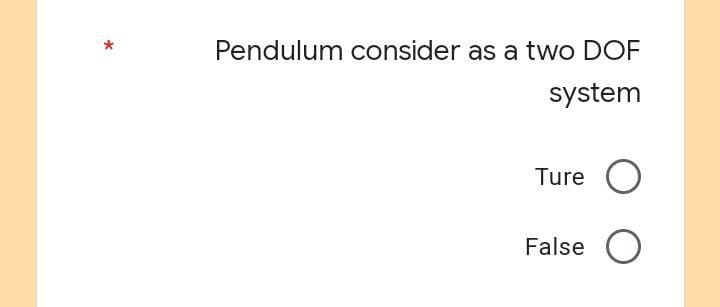 Pendulum consider as a two DOF
system
Ture O
False O