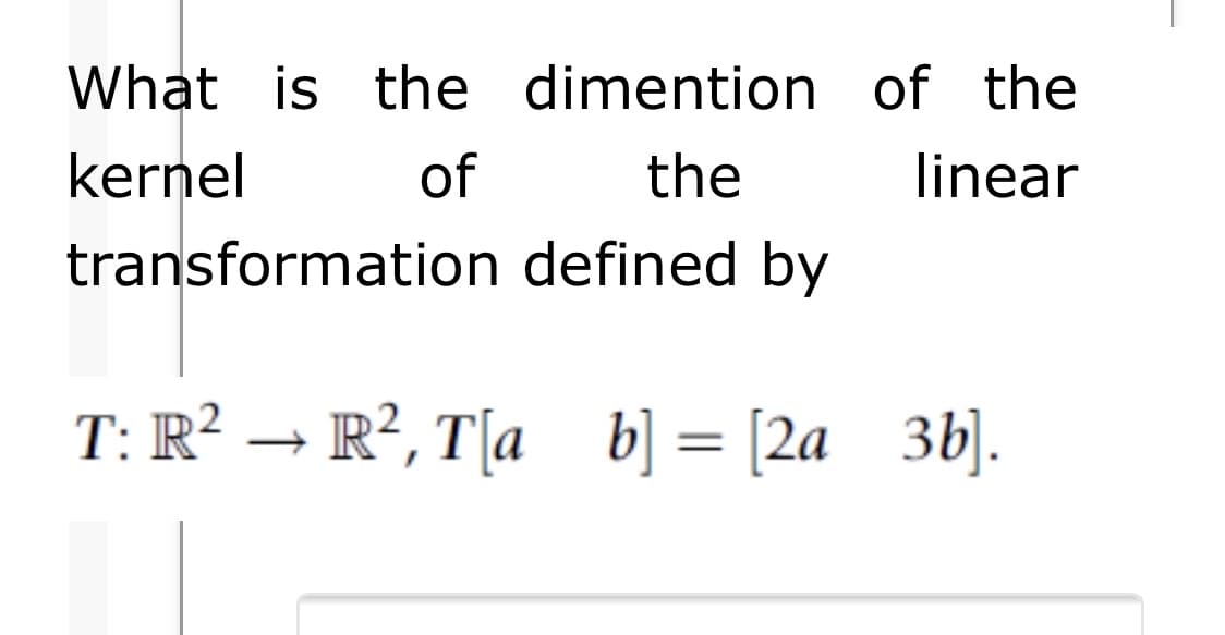 What is the dimention of the
kernel
of
the
linear
transformation defined by
T: R² → R², T[a_ b] = [2a 3b].
