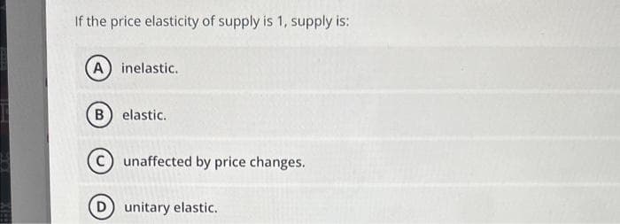 If the price elasticity of supply is 1, supply is:
A) inelastic.
B) elastic.
unaffected by price changes.
D unitary elastic.