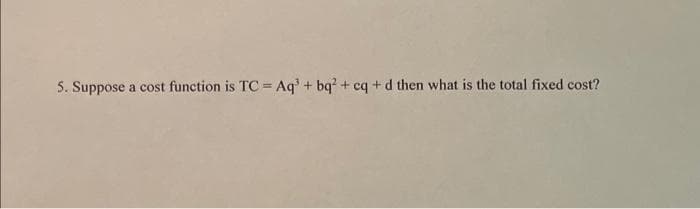 5. Suppose a cost function is TC = Aq³ + bq² + cq+d then what is the total fixed cost?