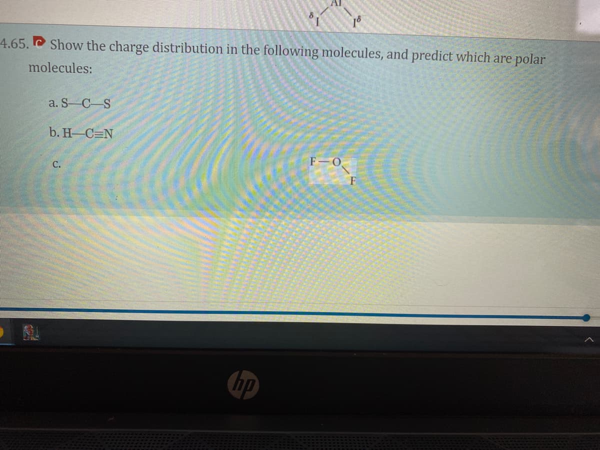 4.65. C Show the charge distribution in the following molecules, and predict which are polar
molecules:
a. S C S
b. H-C=N
F O
C.
hp
