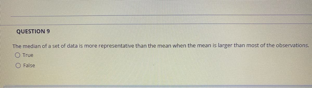 QUESTION 9
The median of a set of data is more representative than the mean when the mean is larger than most of the observations.
O True
O False
